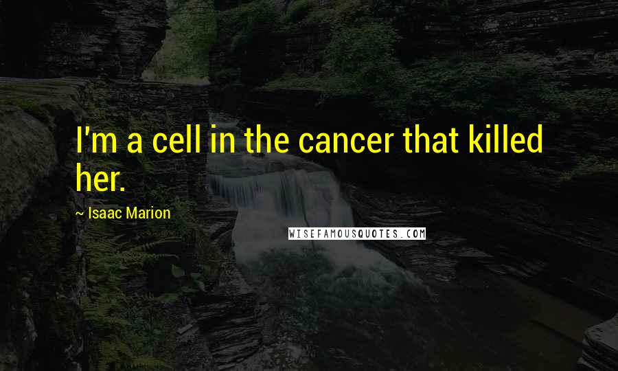 Isaac Marion Quotes: I'm a cell in the cancer that killed her.