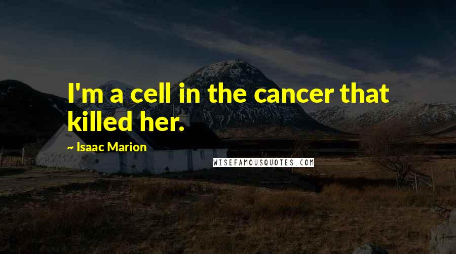 Isaac Marion Quotes: I'm a cell in the cancer that killed her.