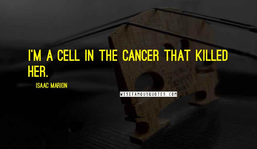 Isaac Marion Quotes: I'm a cell in the cancer that killed her.