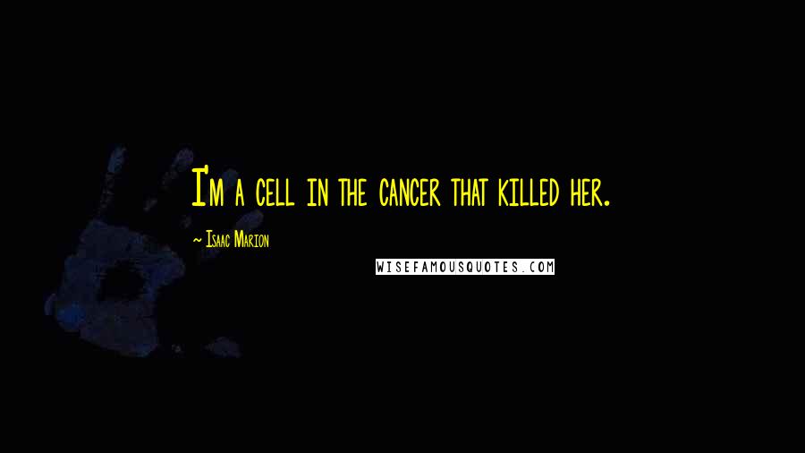 Isaac Marion Quotes: I'm a cell in the cancer that killed her.