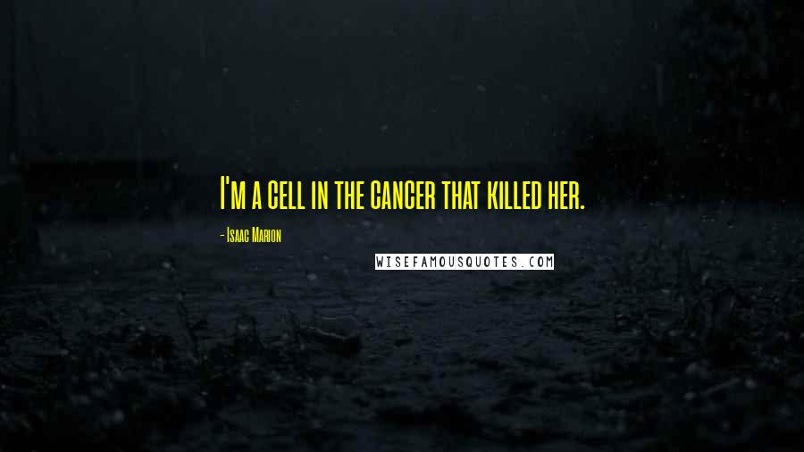 Isaac Marion Quotes: I'm a cell in the cancer that killed her.