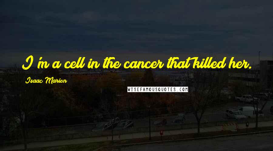 Isaac Marion Quotes: I'm a cell in the cancer that killed her.