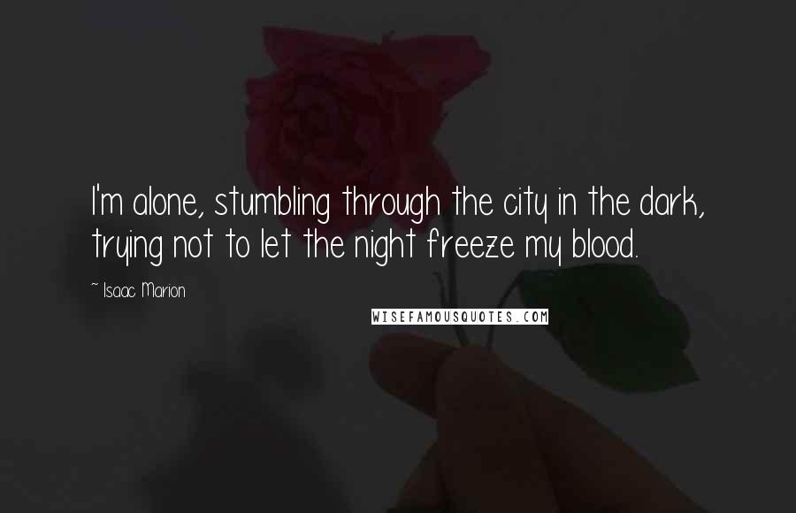 Isaac Marion Quotes: I'm alone, stumbling through the city in the dark, trying not to let the night freeze my blood.