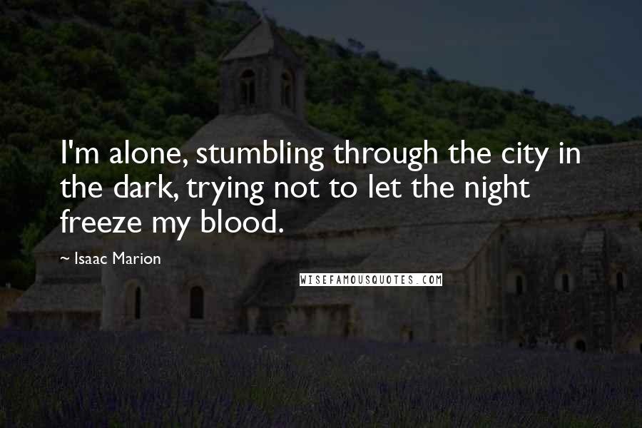 Isaac Marion Quotes: I'm alone, stumbling through the city in the dark, trying not to let the night freeze my blood.