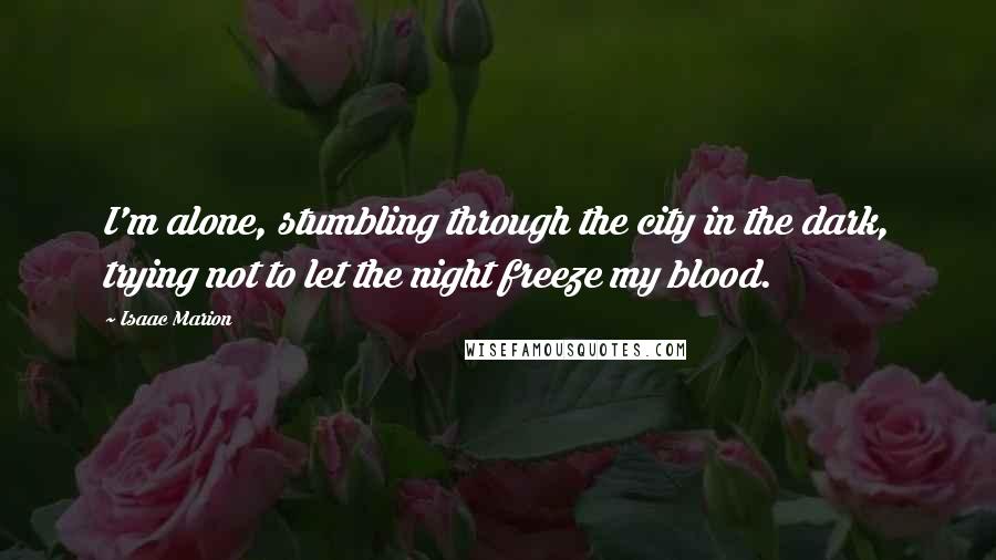 Isaac Marion Quotes: I'm alone, stumbling through the city in the dark, trying not to let the night freeze my blood.