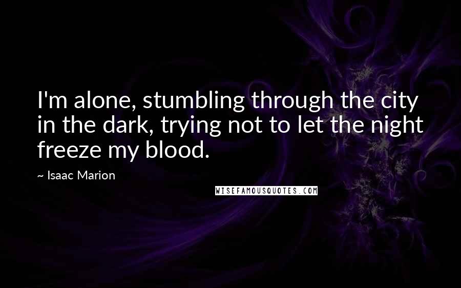 Isaac Marion Quotes: I'm alone, stumbling through the city in the dark, trying not to let the night freeze my blood.