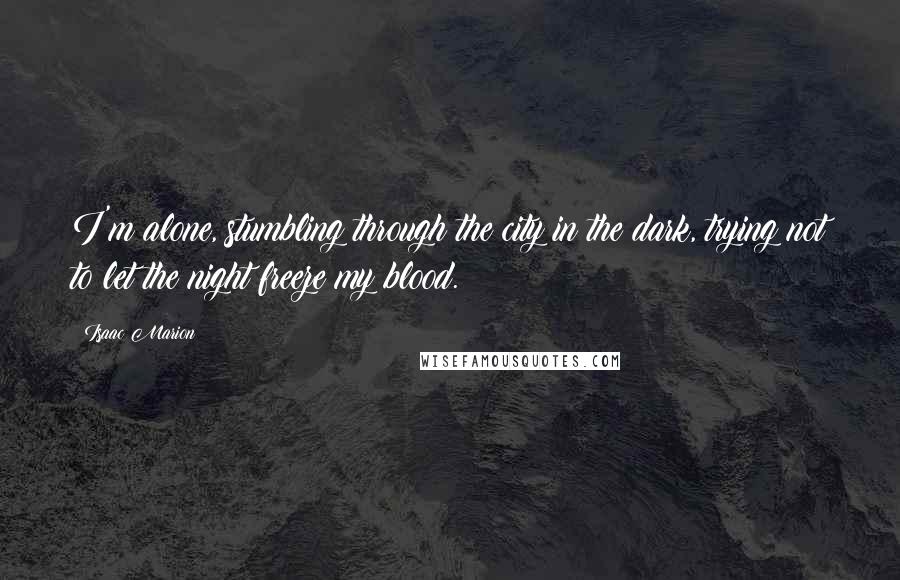 Isaac Marion Quotes: I'm alone, stumbling through the city in the dark, trying not to let the night freeze my blood.