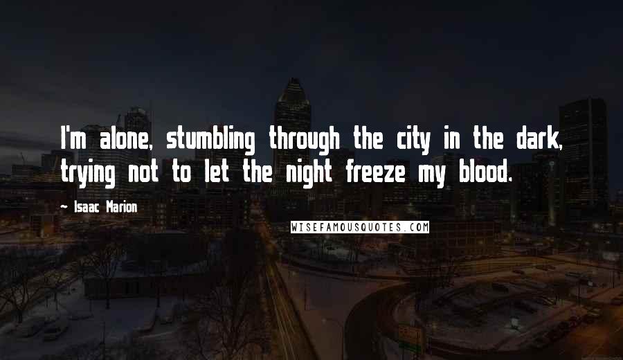 Isaac Marion Quotes: I'm alone, stumbling through the city in the dark, trying not to let the night freeze my blood.