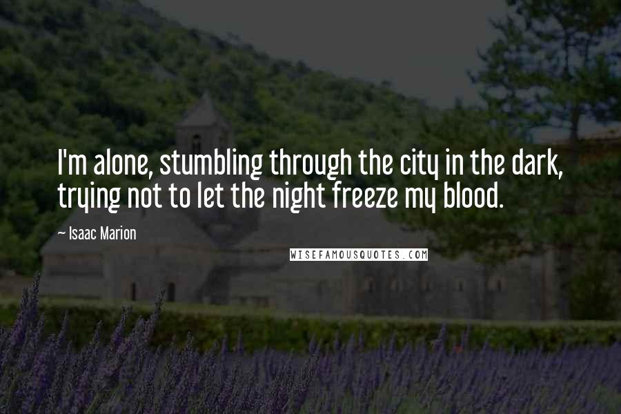 Isaac Marion Quotes: I'm alone, stumbling through the city in the dark, trying not to let the night freeze my blood.