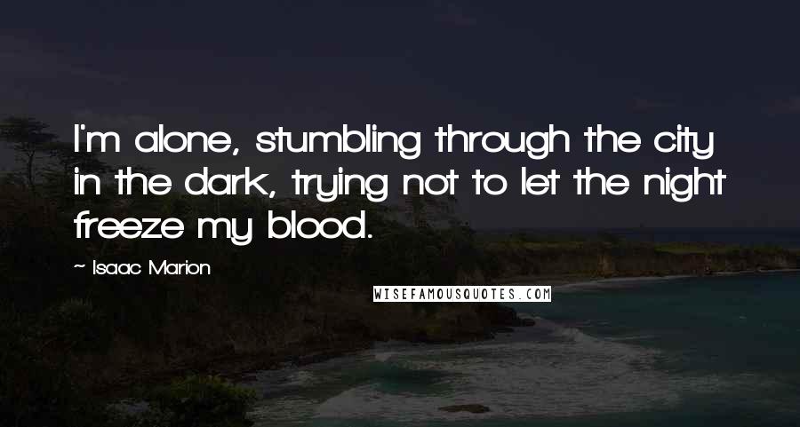 Isaac Marion Quotes: I'm alone, stumbling through the city in the dark, trying not to let the night freeze my blood.