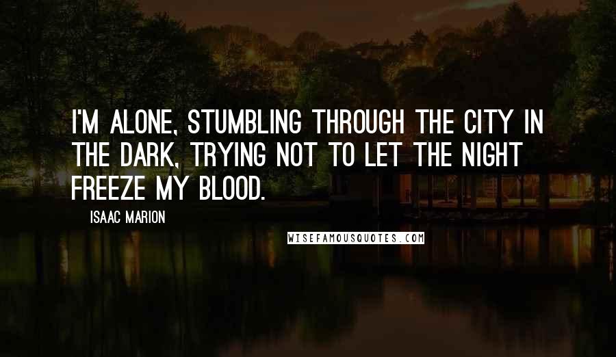 Isaac Marion Quotes: I'm alone, stumbling through the city in the dark, trying not to let the night freeze my blood.