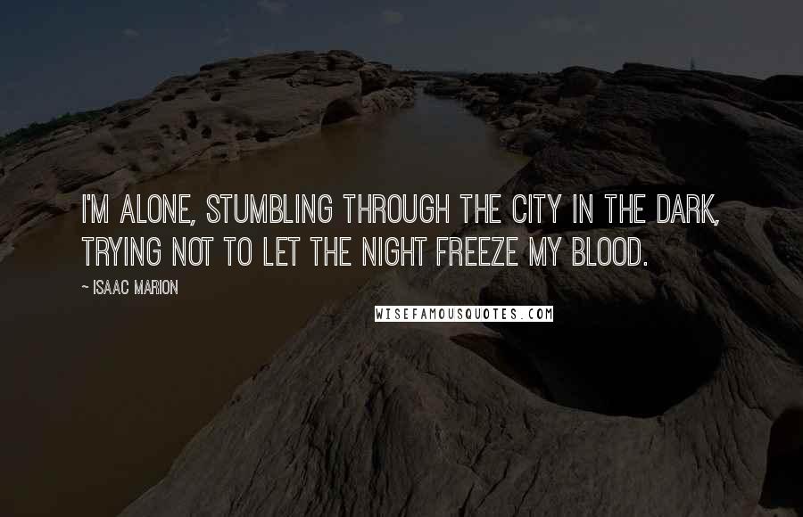 Isaac Marion Quotes: I'm alone, stumbling through the city in the dark, trying not to let the night freeze my blood.