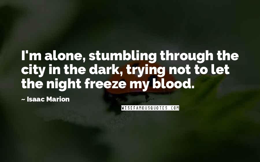 Isaac Marion Quotes: I'm alone, stumbling through the city in the dark, trying not to let the night freeze my blood.