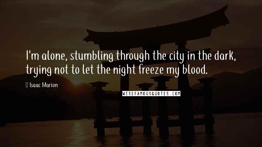 Isaac Marion Quotes: I'm alone, stumbling through the city in the dark, trying not to let the night freeze my blood.