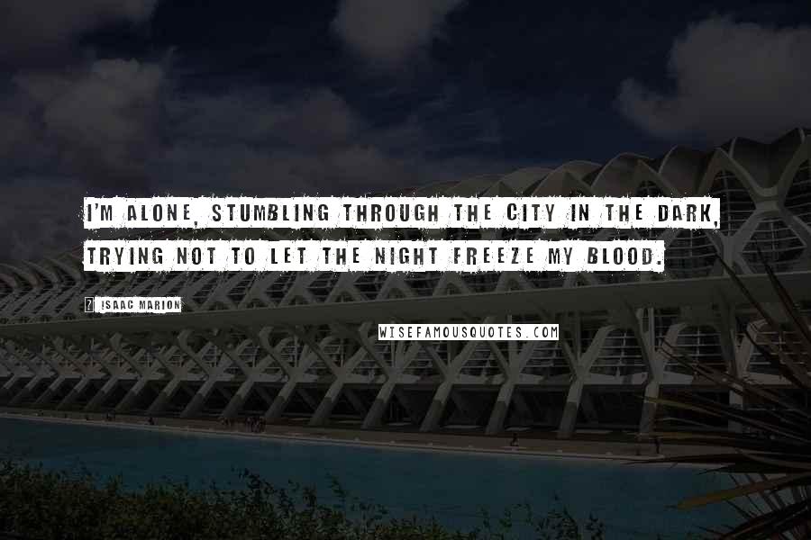 Isaac Marion Quotes: I'm alone, stumbling through the city in the dark, trying not to let the night freeze my blood.