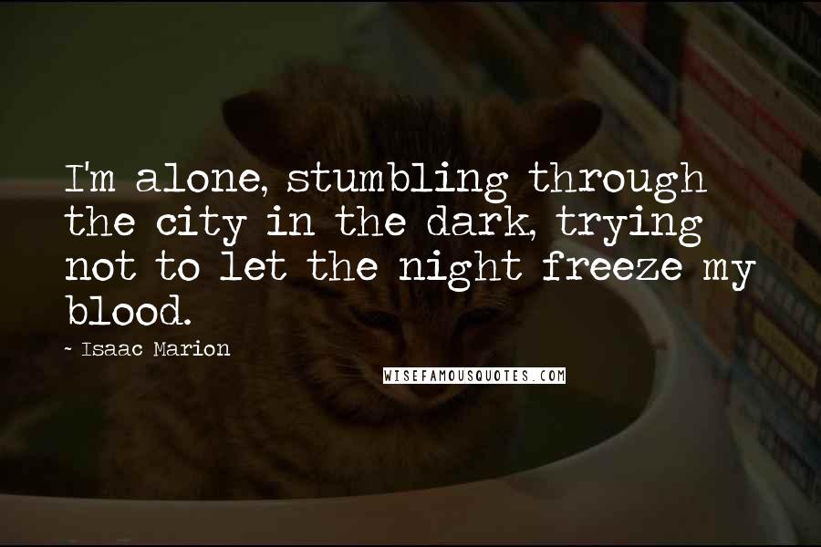 Isaac Marion Quotes: I'm alone, stumbling through the city in the dark, trying not to let the night freeze my blood.