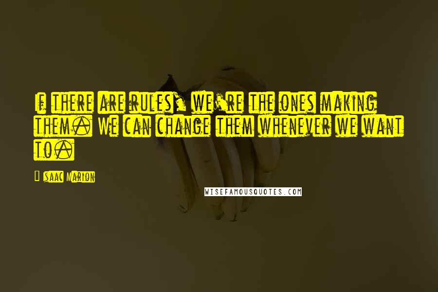 Isaac Marion Quotes: If there are rules, we're the ones making them. We can change them whenever we want to.