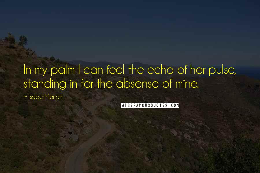 Isaac Marion Quotes: In my palm I can feel the echo of her pulse, standing in for the absense of mine.