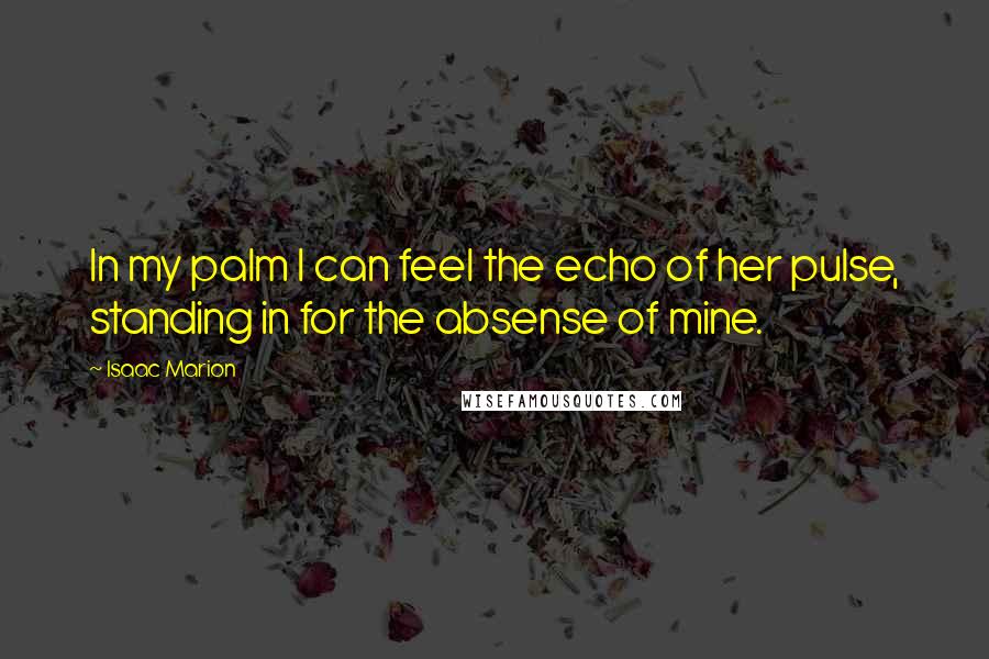 Isaac Marion Quotes: In my palm I can feel the echo of her pulse, standing in for the absense of mine.