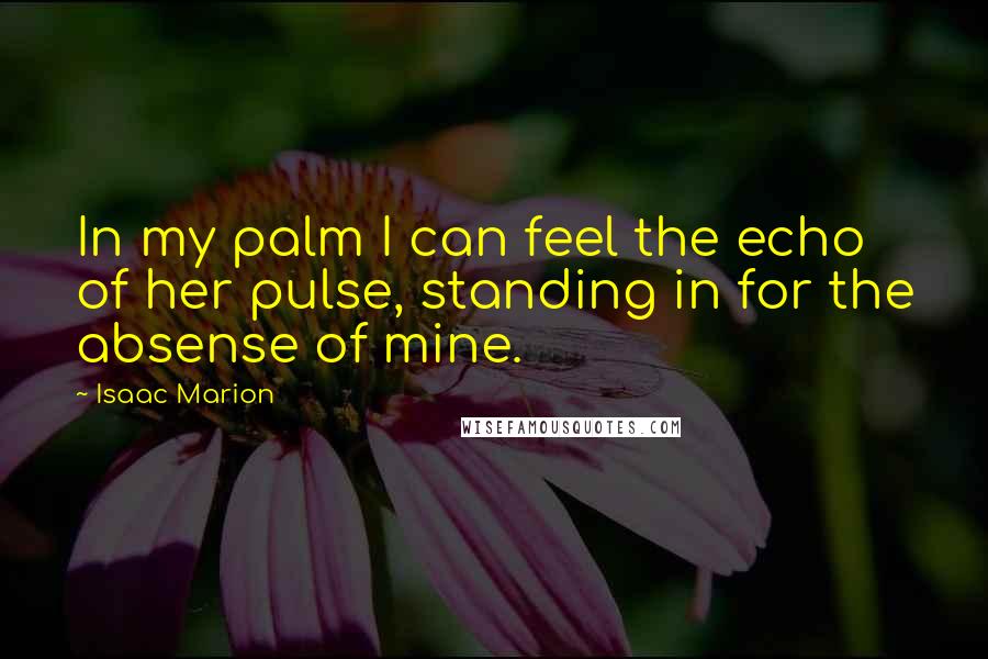 Isaac Marion Quotes: In my palm I can feel the echo of her pulse, standing in for the absense of mine.