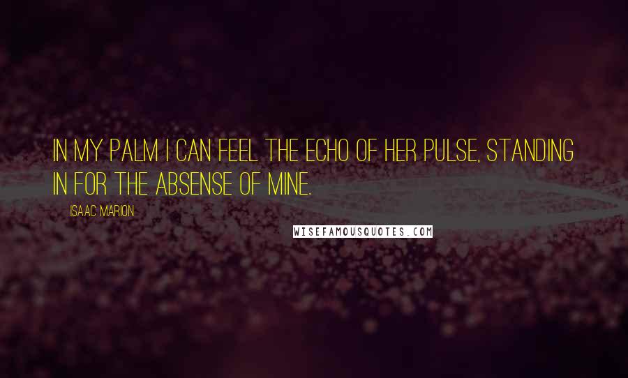 Isaac Marion Quotes: In my palm I can feel the echo of her pulse, standing in for the absense of mine.