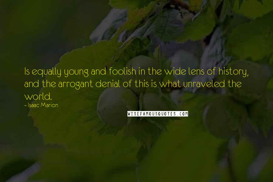 Isaac Marion Quotes: Is equally young and foolish in the wide lens of history, and the arrogant denial of this is what unraveled the world.