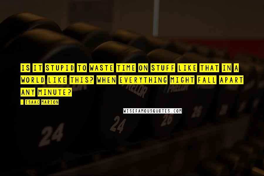 Isaac Marion Quotes: Is it stupid to waste time on stuff like that in a world like this? When everything might fall apart any minute?