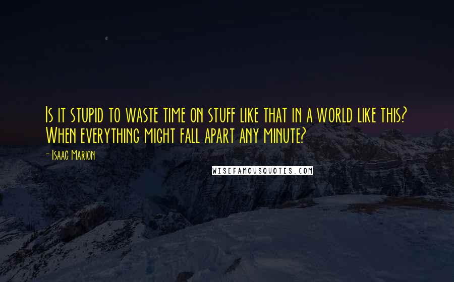 Isaac Marion Quotes: Is it stupid to waste time on stuff like that in a world like this? When everything might fall apart any minute?