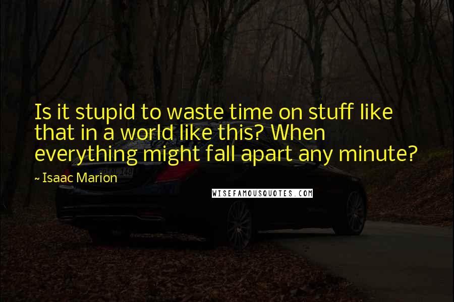 Isaac Marion Quotes: Is it stupid to waste time on stuff like that in a world like this? When everything might fall apart any minute?