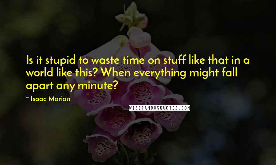 Isaac Marion Quotes: Is it stupid to waste time on stuff like that in a world like this? When everything might fall apart any minute?