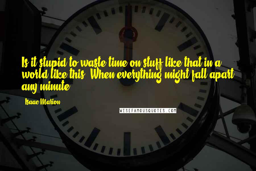 Isaac Marion Quotes: Is it stupid to waste time on stuff like that in a world like this? When everything might fall apart any minute?