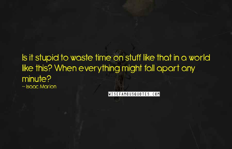 Isaac Marion Quotes: Is it stupid to waste time on stuff like that in a world like this? When everything might fall apart any minute?