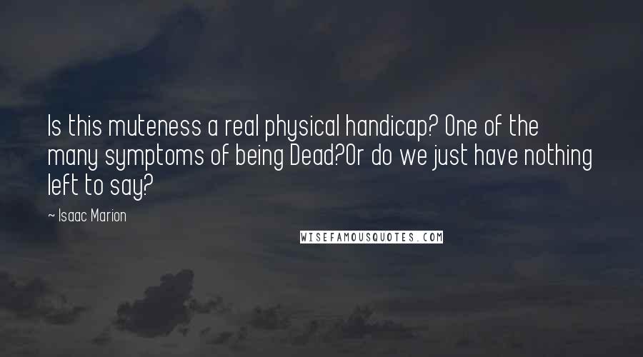 Isaac Marion Quotes: Is this muteness a real physical handicap? One of the many symptoms of being Dead?Or do we just have nothing left to say?