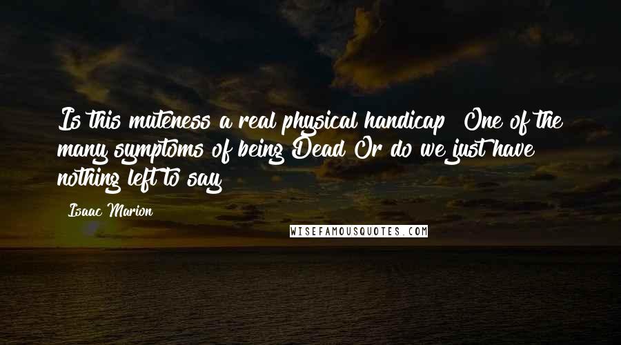 Isaac Marion Quotes: Is this muteness a real physical handicap? One of the many symptoms of being Dead?Or do we just have nothing left to say?