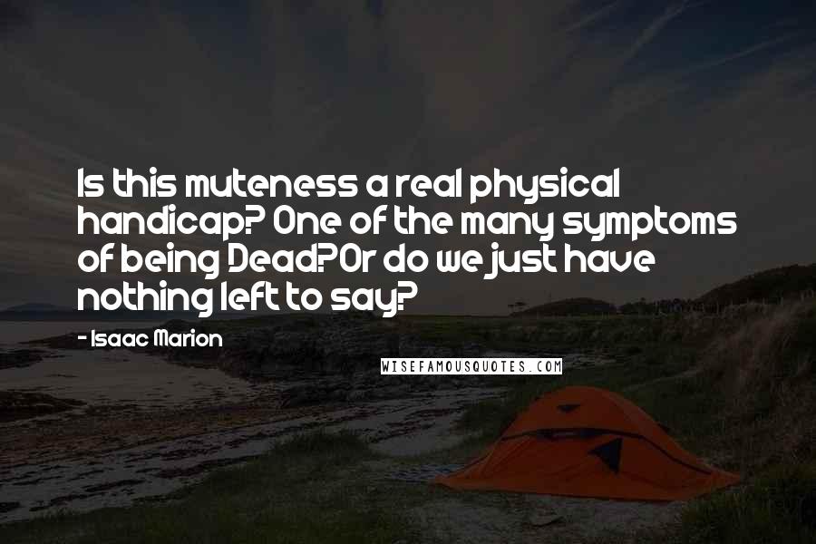 Isaac Marion Quotes: Is this muteness a real physical handicap? One of the many symptoms of being Dead?Or do we just have nothing left to say?