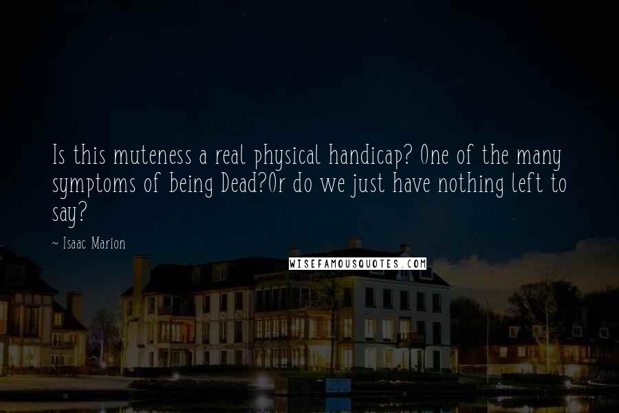 Isaac Marion Quotes: Is this muteness a real physical handicap? One of the many symptoms of being Dead?Or do we just have nothing left to say?