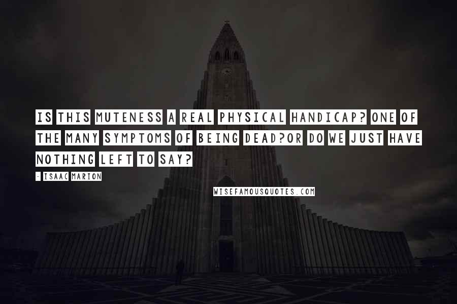 Isaac Marion Quotes: Is this muteness a real physical handicap? One of the many symptoms of being Dead?Or do we just have nothing left to say?
