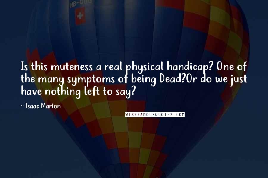 Isaac Marion Quotes: Is this muteness a real physical handicap? One of the many symptoms of being Dead?Or do we just have nothing left to say?