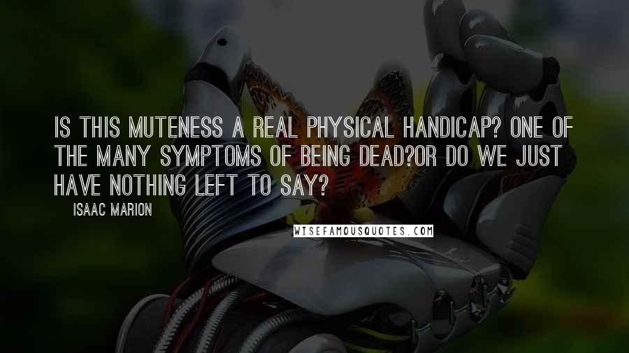 Isaac Marion Quotes: Is this muteness a real physical handicap? One of the many symptoms of being Dead?Or do we just have nothing left to say?