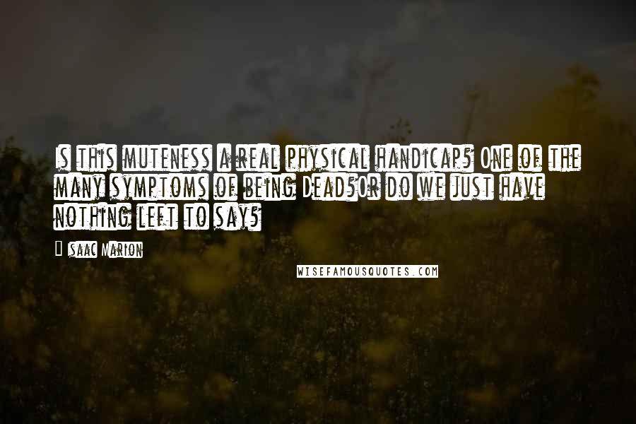Isaac Marion Quotes: Is this muteness a real physical handicap? One of the many symptoms of being Dead?Or do we just have nothing left to say?