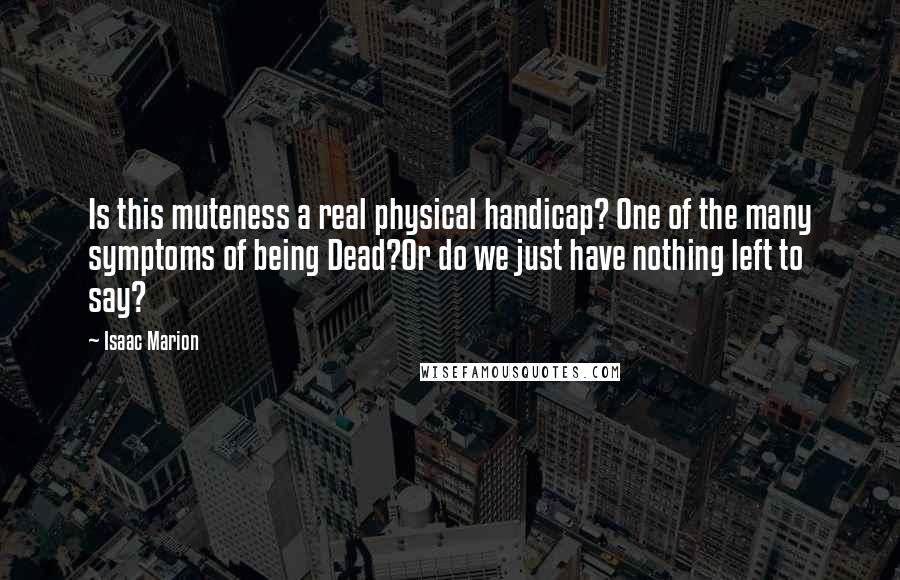Isaac Marion Quotes: Is this muteness a real physical handicap? One of the many symptoms of being Dead?Or do we just have nothing left to say?