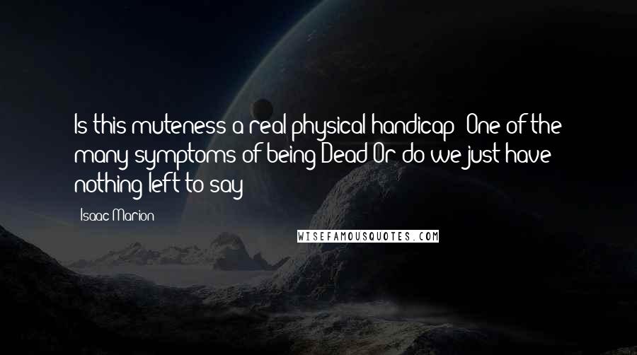Isaac Marion Quotes: Is this muteness a real physical handicap? One of the many symptoms of being Dead?Or do we just have nothing left to say?