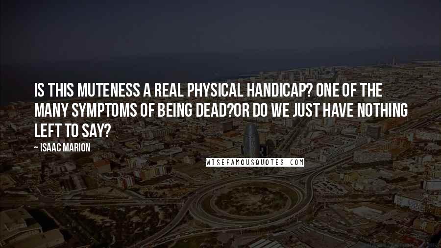 Isaac Marion Quotes: Is this muteness a real physical handicap? One of the many symptoms of being Dead?Or do we just have nothing left to say?