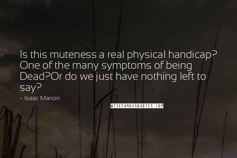 Isaac Marion Quotes: Is this muteness a real physical handicap? One of the many symptoms of being Dead?Or do we just have nothing left to say?