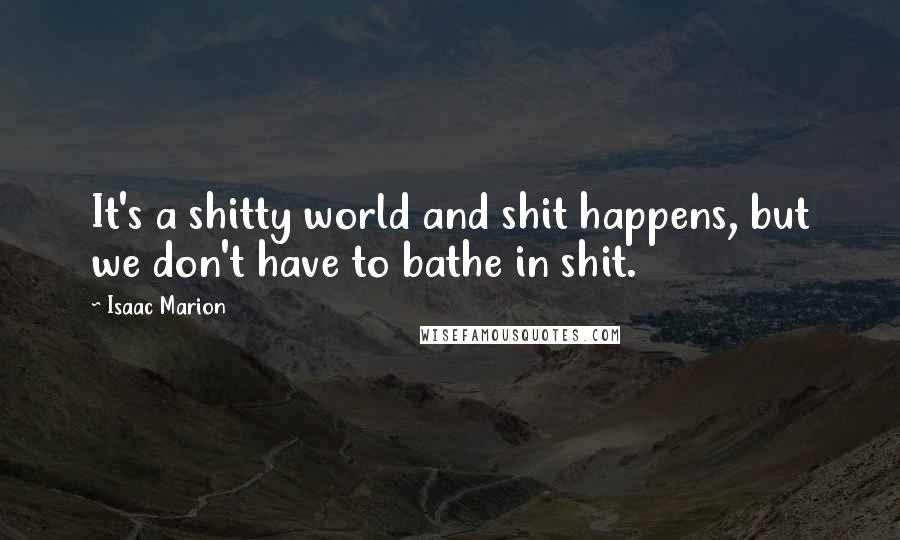 Isaac Marion Quotes: It's a shitty world and shit happens, but we don't have to bathe in shit.