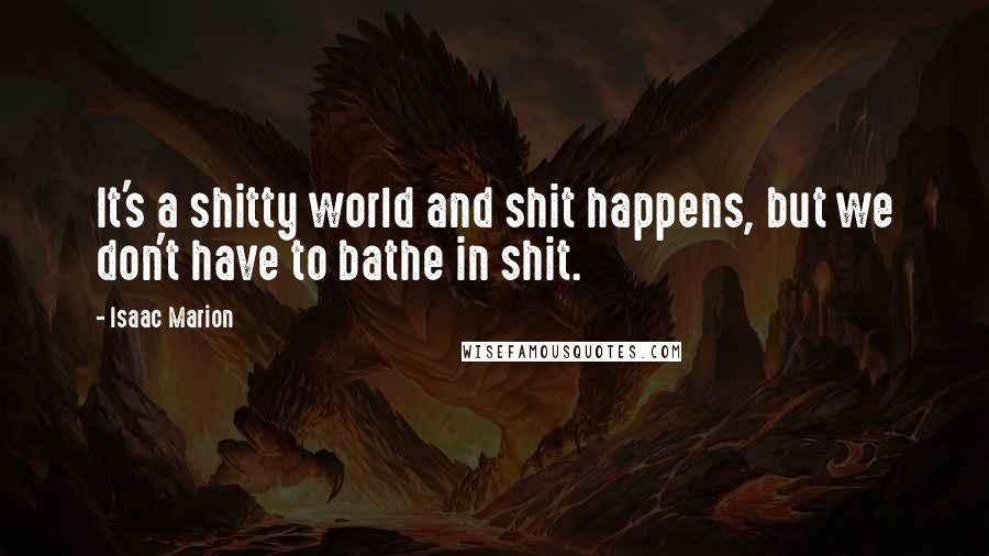 Isaac Marion Quotes: It's a shitty world and shit happens, but we don't have to bathe in shit.