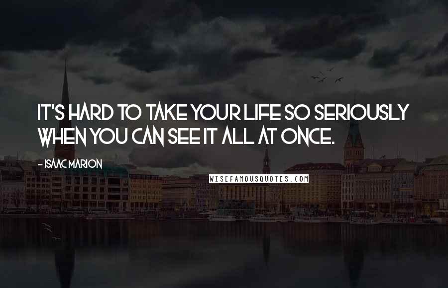 Isaac Marion Quotes: It's hard to take your life so seriously when you can see it all at once.