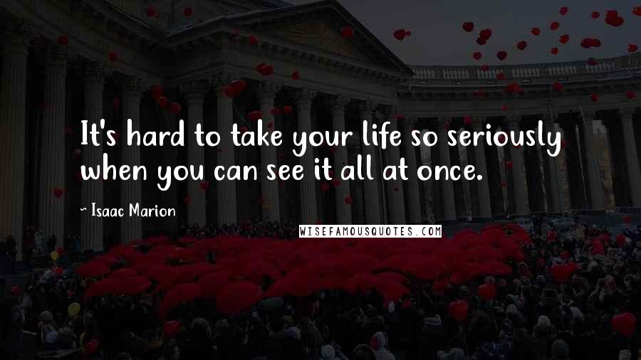Isaac Marion Quotes: It's hard to take your life so seriously when you can see it all at once.