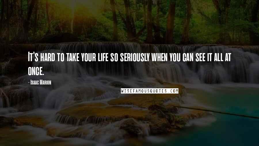 Isaac Marion Quotes: It's hard to take your life so seriously when you can see it all at once.