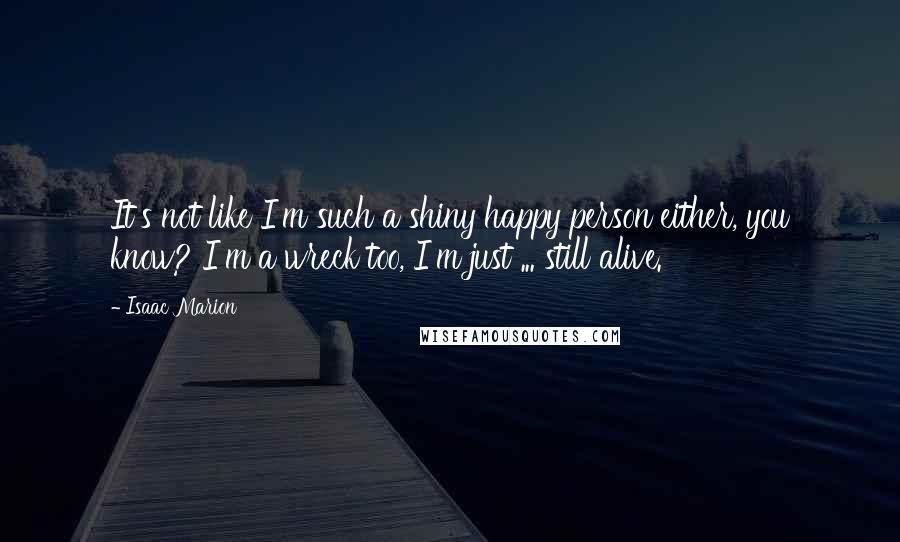 Isaac Marion Quotes: It's not like I'm such a shiny happy person either, you know? I'm a wreck too, I'm just ... still alive.